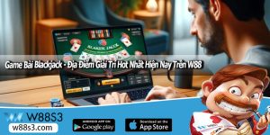 Game Bài Blackjack - Địa Điểm Giải Trí Hot Nhất Hiện Nay Trên W88